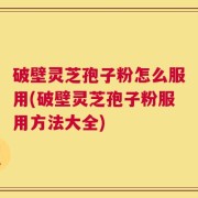 破壁灵芝孢子粉怎么服用(破壁灵芝孢子粉服用方法大全)