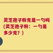 灵芝孢子粉克是一勺吗(灵芝孢子粉：一勺是多少克？)