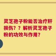 灵芝孢子粉能否治疗肝损伤？？解析灵芝孢子粉的功效与作用？