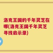 洛克王国的千年灵芝在哪(洛克王国千年灵芝寻找启示录)