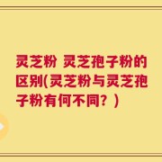 灵芝粉 灵芝孢子粉的区别(灵芝粉与灵芝孢子粉有何不同？)