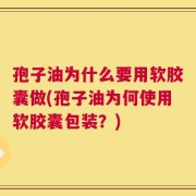孢子油为什么要用软胶囊做(孢子油为何使用软胶囊包装？)