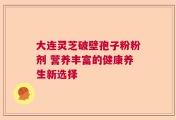 大连灵芝破壁孢子粉粉剂 营养丰富的健康养生新选择