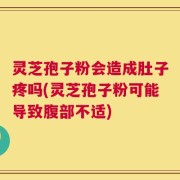 灵芝孢子粉会造成肚子疼吗(灵芝孢子粉可能导致腹部不适)