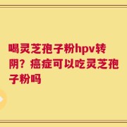 喝灵芝孢子粉hpv转阴？癌症可以吃灵芝孢子粉吗