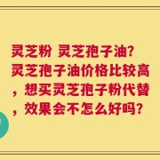 灵芝粉 灵芝孢子油？灵芝孢子油价格比较高，想买灵芝孢子粉代替，效果会不怎么好吗？