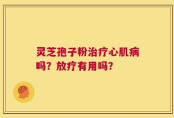 灵芝孢子粉治疗心肌病吗？放疗有用吗？