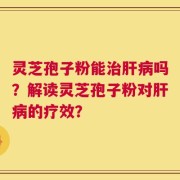 灵芝孢子粉能治肝病吗？解读灵芝孢子粉对肝病的疗效？