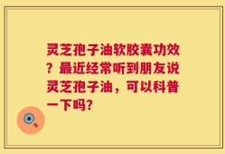 灵芝孢子油软胶囊功效？最近经常听到朋友说灵芝孢子油，可以科普一下吗？