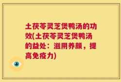 土茯苓灵芝煲鸭汤的功效(土茯苓灵芝煲鸭汤的益处：滋阴养颜，提高免疫力)