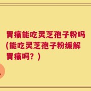 胃痛能吃灵芝孢子粉吗(能吃灵芝孢子粉缓解胃痛吗？)