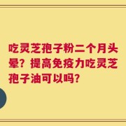 吃灵芝孢子粉二个月头晕？提高免疫力吃灵芝孢子油可以吗？
