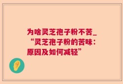 为啥灵芝孢子粉不苦_“灵芝孢子粉的苦味：原因及如何减轻”