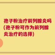 孢子粉治疗前列腺炎吗(孢子粉可作为前列腺炎治疗的选择)