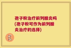 孢子粉治疗前列腺炎吗(孢子粉可作为前列腺炎治疗的选择)