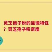 灵芝孢子粉的显微特性？灵芝孢子粉密度