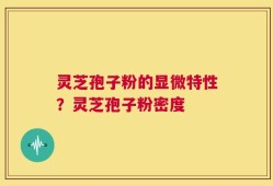 灵芝孢子粉的显微特性？灵芝孢子粉密度