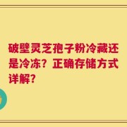 破壁灵芝孢子粉冷藏还是冷冻？正确存储方式详解？