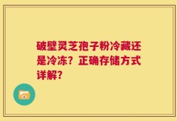 破壁灵芝孢子粉冷藏还是冷冻？正确存储方式详解？