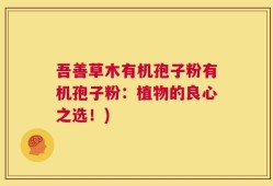 吾善草木有机孢子粉有机孢子粉：植物的良心之选！)
