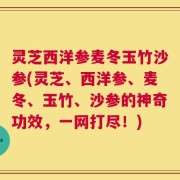 灵芝西洋参麦冬玉竹沙参(灵芝、西洋参、麦冬、玉竹、沙参的神奇功效，一网打尽！)