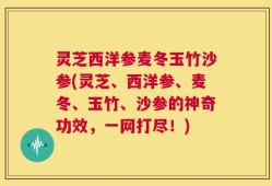 灵芝西洋参麦冬玉竹沙参(灵芝、西洋参、麦冬、玉竹、沙参的神奇功效，一网打尽！)