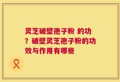 灵芝破壁孢子粉 的功？破壁灵芝孢子粉的功效与作用有哪些