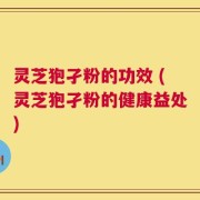 灵芝狍孑粉的功效 (灵芝狍孑粉的健康益处)