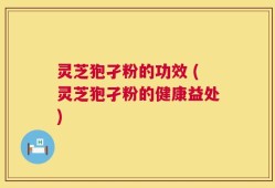 灵芝狍孑粉的功效 (灵芝狍孑粉的健康益处)