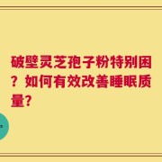 破壁灵芝孢子粉特别困？如何有效改善睡眠质量？