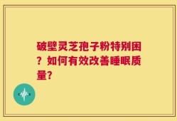 破壁灵芝孢子粉特别困？如何有效改善睡眠质量？