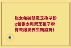 张太和破壁灵芝孢子粉g包张太和灵芝孢子粉有效爆发养生新趋势)