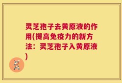 灵芝孢子去黄原液的作用(提高免疫力的新方法：灵芝孢子入黄原液)