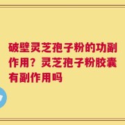 破壁灵芝孢子粉的功副作用？灵芝孢子粉胶囊有副作用吗