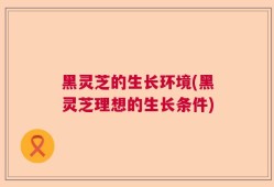 黑灵芝的生长环境(黑灵芝理想的生长条件)