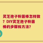 灵芝孢子粉菌棒怎样做？DIY灵芝孢子粉菌棒的步骤和方法？