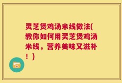 灵芝煲鸡汤米线做法(教你如何用灵芝煲鸡汤米线，营养美味又滋补！)