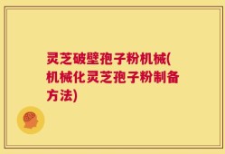 灵芝破壁孢子粉机械(机械化灵芝孢子粉制备方法)