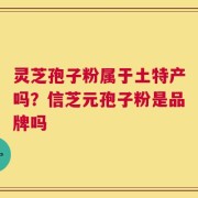 灵芝孢子粉属于土特产吗？信芝元孢子粉是品牌吗
