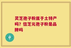 灵芝孢子粉属于土特产吗？信芝元孢子粉是品牌吗