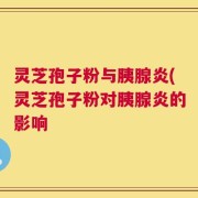 灵芝孢子粉与胰腺炎(灵芝孢子粉对胰腺炎的影响