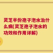 灵芝半份孢子泡水治什么病(灵芝孢子泡水的功效和作用详解)