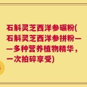 石斛灵芝西洋参碾粉(石斛灵芝西洋参拼粉——多种营养植物精华，一次拍碎享受)