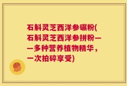 石斛灵芝西洋参碾粉(石斛灵芝西洋参拼粉——多种营养植物精华，一次拍碎享受)