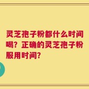 灵芝孢子粉都什么时间喝？正确的灵芝孢子粉服用时间？