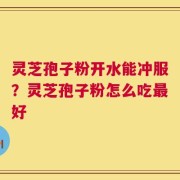 灵芝孢子粉开水能冲服？灵芝孢子粉怎么吃最好