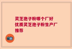 灵芝孢子粉哪个厂好 优质灵芝孢子粉生产厂推荐