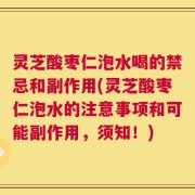 灵芝酸枣仁泡水喝的禁忌和副作用(灵芝酸枣仁泡水的注意事项和可能副作用，须知！)