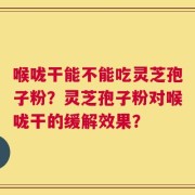 喉咙干能不能吃灵芝孢子粉？灵芝孢子粉对喉咙干的缓解效果？