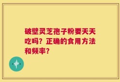 破壁灵芝孢子粉要天天吃吗？正确的食用方法和频率？